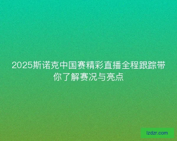 2025斯诺克中国赛精彩直播全程跟踪带你了解赛况与亮点