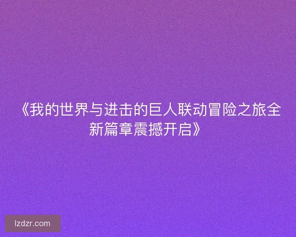 《我的世界与进击的巨人联动冒险之旅全新篇章震撼开启》