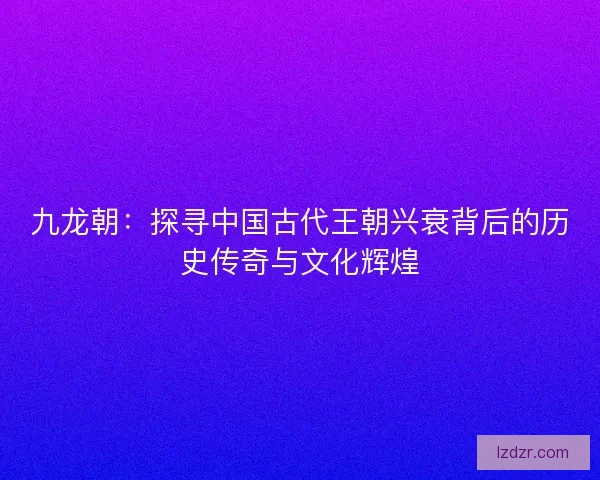 九龙朝：探寻中国古代王朝兴衰背后的历史传奇与文化辉煌