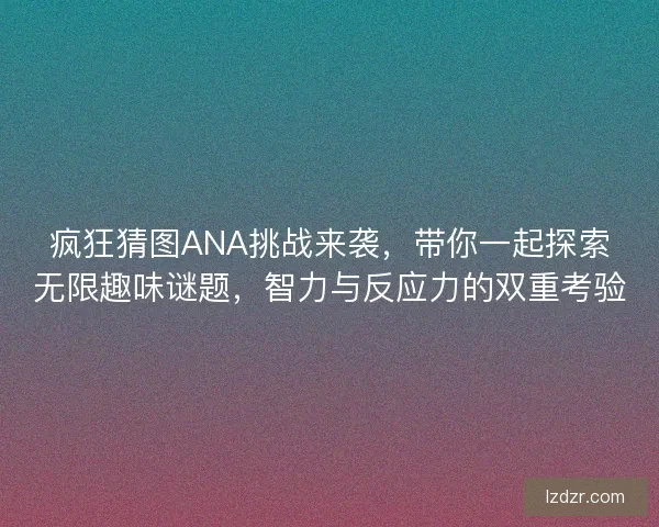 疯狂猜图ANA挑战来袭，带你一起探索无限趣味谜题，智力与反应力的双重考验