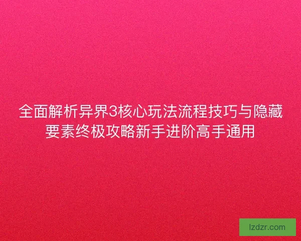 全面解析异界3核心玩法流程技巧与隐藏要素终极攻略新手进阶高手通用