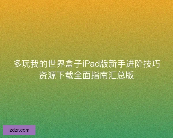 多玩我的世界盒子iPad版新手进阶技巧资源下载全面指南汇总版