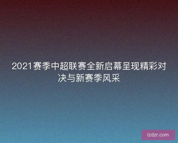 2021赛季中超联赛全新启幕呈现精彩对决与新赛季风采 2021赛季中超联赛全新启幕呈现精彩对决与新赛季风采