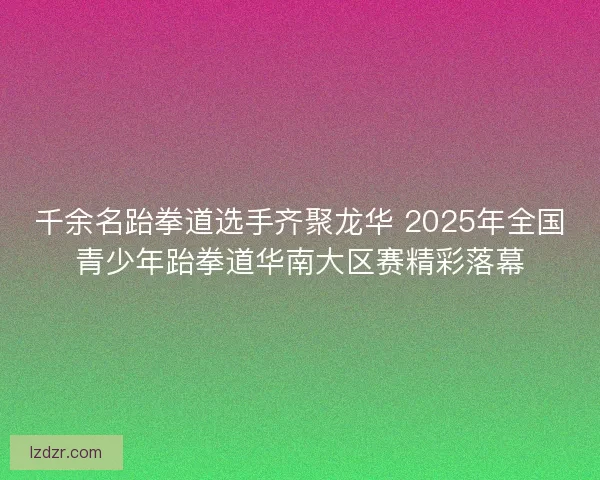 千余名跆拳道选手齐聚龙华 2025年全国青少年跆拳道华南大区赛精彩落幕