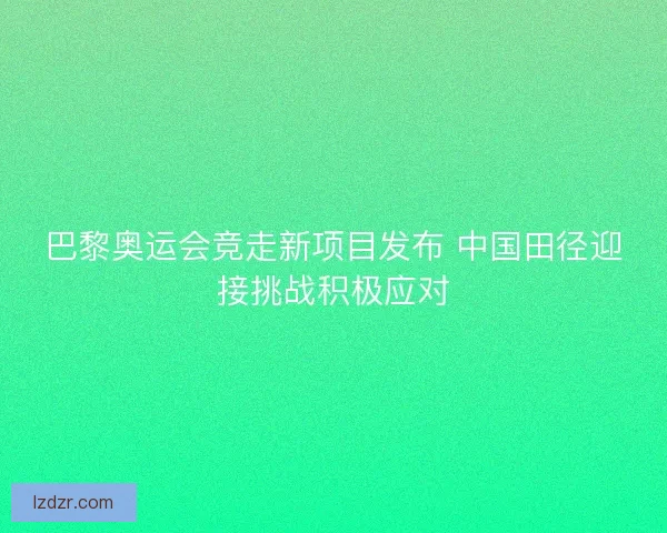巴黎奥运会竞走新项目发布 中国田径迎接挑战积极应对