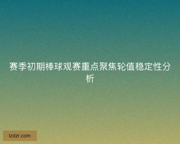 赛季初期棒球观赛重点聚焦轮值稳定性分析