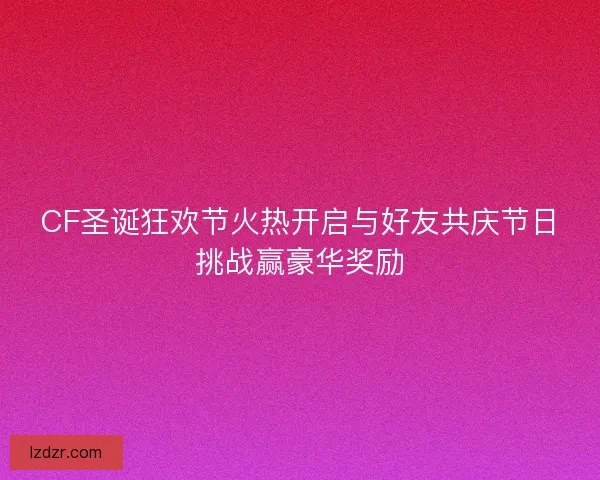 CF圣诞狂欢节火热开启与好友共庆节日挑战赢豪华奖励 CF圣诞狂欢节火热开启与好友共庆节日挑战赢豪华奖励