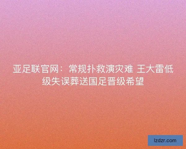 亚足联官网：常规扑救演灾难 王大雷低级失误葬送国足晋级希望