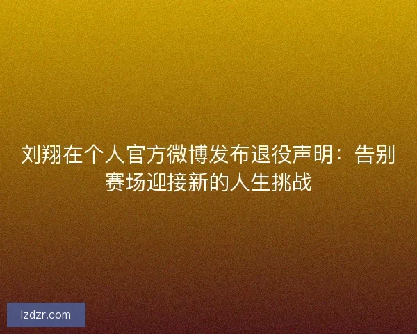 刘翔在个人官方微博发布退役声明：告别赛场迎接新的人生挑战