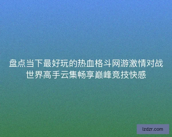 盘点当下最好玩的热血格斗网游激情对战世界高手云集畅享巅峰竞技快感 盘点当下最好玩的热血格斗网游激情对战世界高手云集畅享巅峰竞技快感