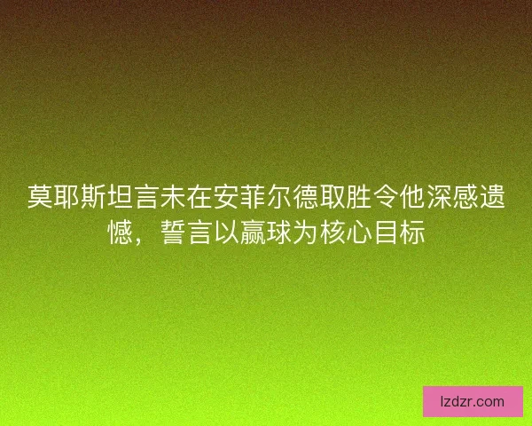 莫耶斯坦言未在安菲尔德取胜令他深感遗憾，誓言以赢球为核心目标