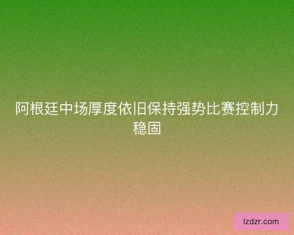 阿根廷中场厚度依旧保持强势比赛控制力稳固 阿根廷中场厚度依旧保持强势比赛控制力稳固