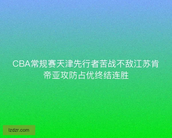 CBA常规赛天津先行者苦战不敌江苏肯帝亚攻防占优终结连胜 CBA常规赛天津先行者苦战不敌江苏肯帝亚攻防占优终结连胜