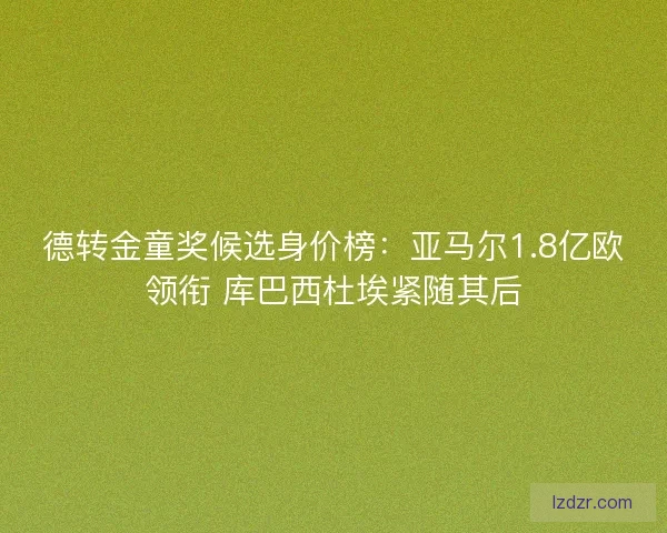 德转金童奖候选身价榜：亚马尔1.8亿欧领衔 库巴西杜埃紧随其后