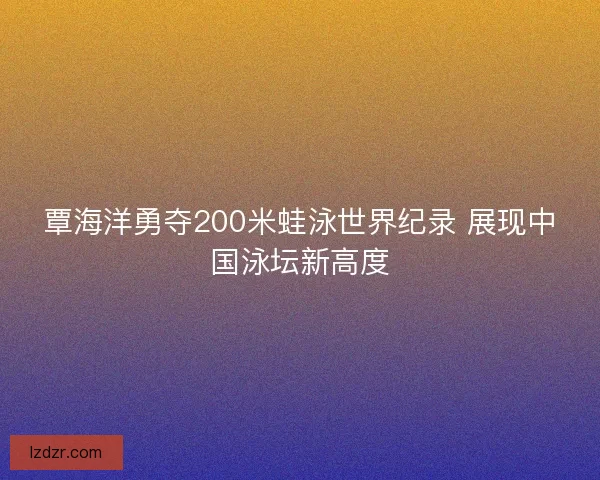 覃海洋勇夺200米蛙泳世界纪录 展现中国泳坛新高度