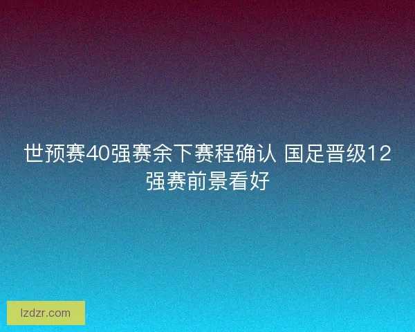 世预赛40强赛余下赛程确认 国足晋级12强赛前景看好