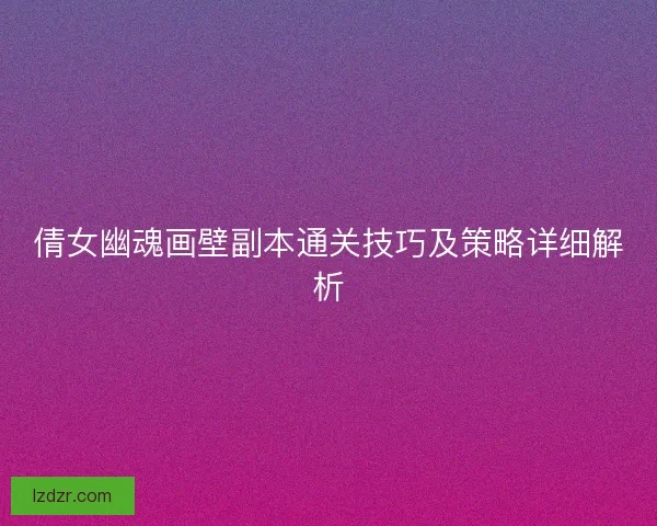 倩女幽魂画壁副本通关技巧及策略详细解析
