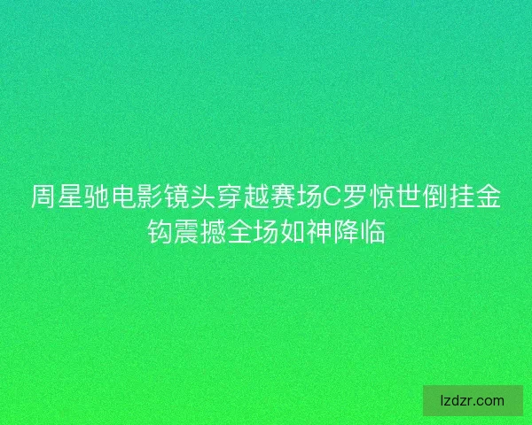 周星驰电影镜头穿越赛场C罗惊世倒挂金钩震撼全场如神降临
