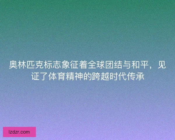 奥林匹克标志象征着全球团结与和平，见证了体育精神的跨越时代传承