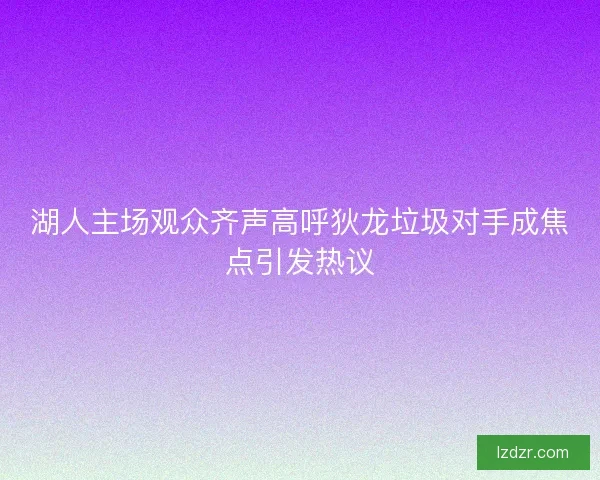 湖人主场观众齐声高呼狄龙垃圾对手成焦点引发热议