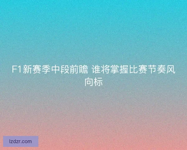 F1新赛季中段前瞻 谁将掌握比赛节奏风向标 F1新赛季中段前瞻 谁将掌握比赛节奏风向标