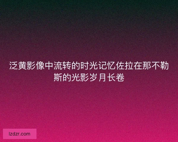 泛黄影像中流转的时光记忆佐拉在那不勒斯的光影岁月长卷