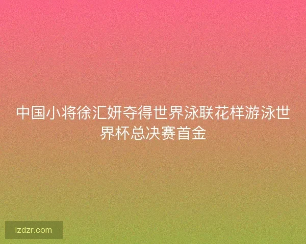 中国小将徐汇妍夺得世界泳联花样游泳世界杯总决赛首金