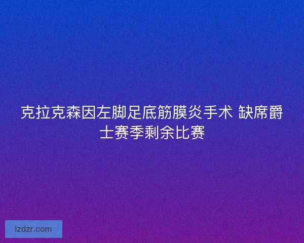 克拉克森因左脚足底筋膜炎手术 缺席爵士赛季剩余比赛