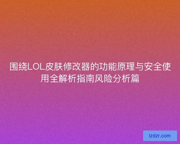 围绕LOL皮肤修改器的功能原理与安全使用全解析指南风险分析篇