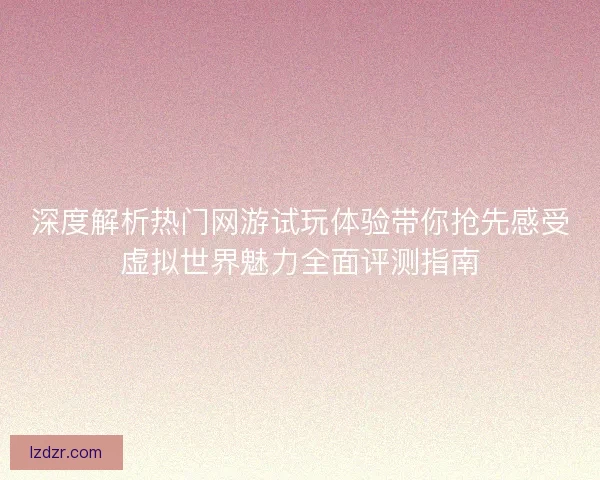 深度解析热门网游试玩体验带你抢先感受虚拟世界魅力全面评测指南 深度解析热门网游试玩体验带你抢先感受虚拟世界魅力全面评测指南