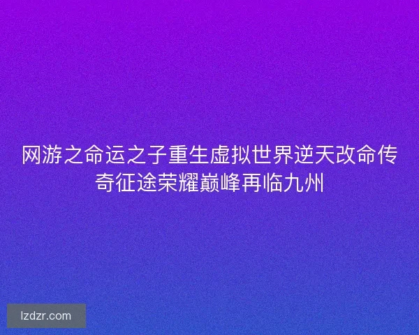 网游之命运之子重生虚拟世界逆天改命传奇征途荣耀巅峰再临九州 网游之命运之子重生虚拟世界逆天改命传奇征途荣耀巅峰再临九州