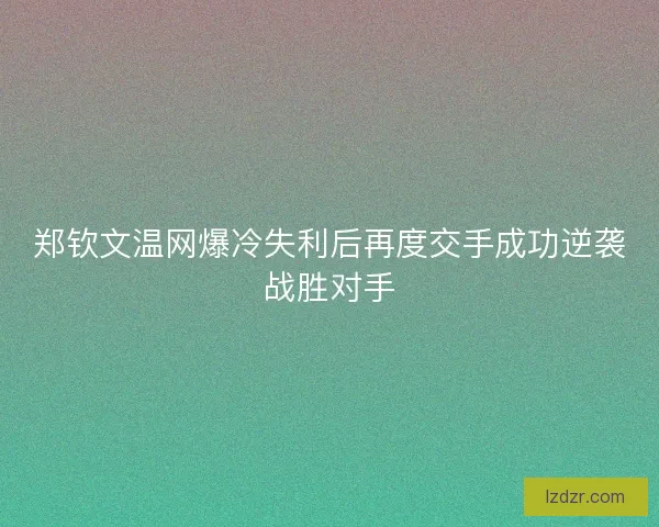 郑钦文温网爆冷失利后再度交手成功逆袭战胜对手