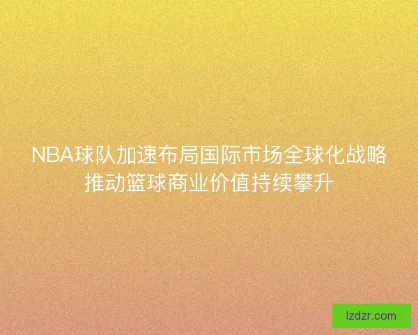 NBA球队加速布局国际市场全球化战略推动篮球商业价值持续攀升