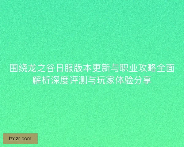 围绕龙之谷日服版本更新与职业攻略全面解析深度评测与玩家体验分享
