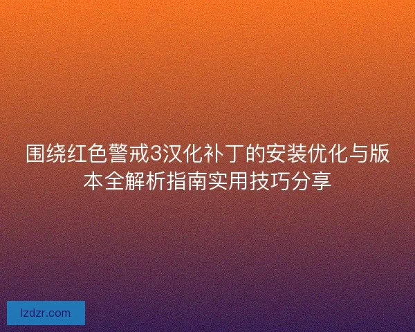 围绕红色警戒3汉化补丁的安装优化与版本全解析指南实用技巧分享