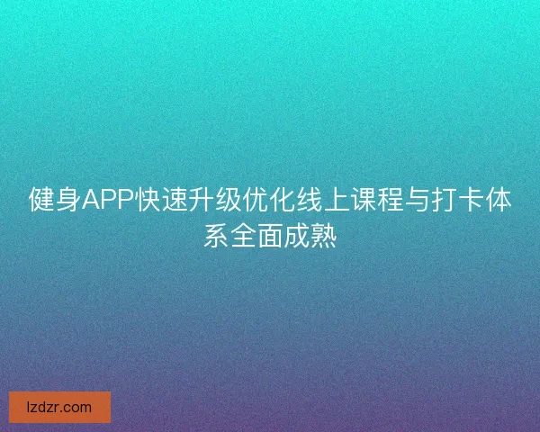 健身APP快速升级优化线上课程与打卡体系全面成熟 健身APP快速升级优化线上课程与打卡体系全面成熟
