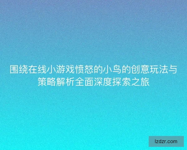 围绕在线小游戏愤怒的小鸟的创意玩法与策略解析全面深度探索之旅 围绕在线小游戏愤怒的小鸟的创意玩法与策略解析全面深度探索之旅