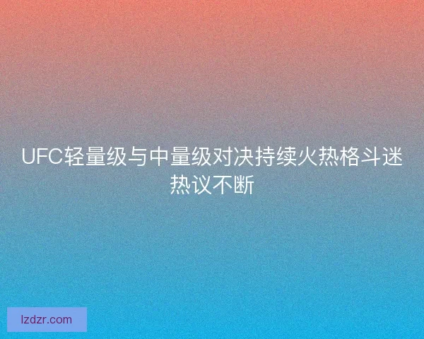 UFC轻量级与中量级对决持续火热格斗迷热议不断