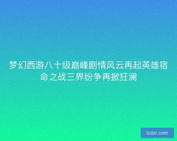 梦幻西游八十级巅峰剧情风云再起英雄宿命之战三界纷争再掀狂澜 梦幻西游八十级巅峰剧情风云再起英雄宿命之战三界纷争再掀狂澜